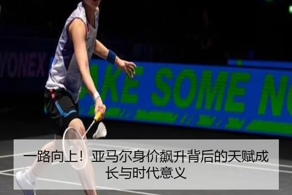 一路向上！亚马尔身价飙升背后的天赋成长与时代意义